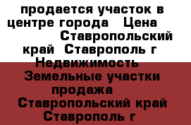 продается участок в центре города › Цена ­ 3 800 000 - Ставропольский край, Ставрополь г. Недвижимость » Земельные участки продажа   . Ставропольский край,Ставрополь г.